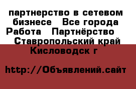 партнерство в сетевом бизнесе - Все города Работа » Партнёрство   . Ставропольский край,Кисловодск г.